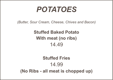 POTATOES  (Butter, Sour Cream, Cheese, Chives and Bacon)  Stuffed Baked Potato With meat (no ribs) 14.49   Stuffed Fries 14.99 (No Ribs - all meat is chopped up)