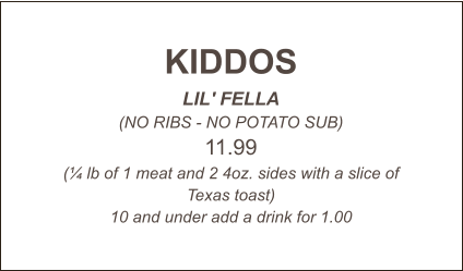 KIDDOS LIL' FELLA (NO RIBS - NO POTATO SUB) 11.99 (¼ lb of 1 meat and 2 4oz. sides with a slice of Texas toast) 10 and under add a drink for 1.00
