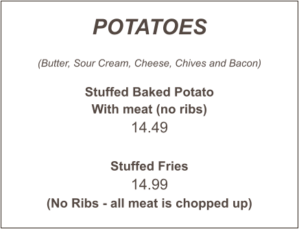 POTATOES  (Butter, Sour Cream, Cheese, Chives and Bacon)  Stuffed Baked Potato With meat (no ribs) 14.49   Stuffed Fries 14.99 (No Ribs - all meat is chopped up)