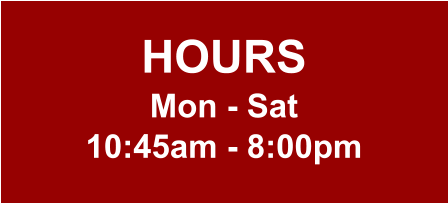 HOURS Mon - Sat 10:45am - 8:00pm