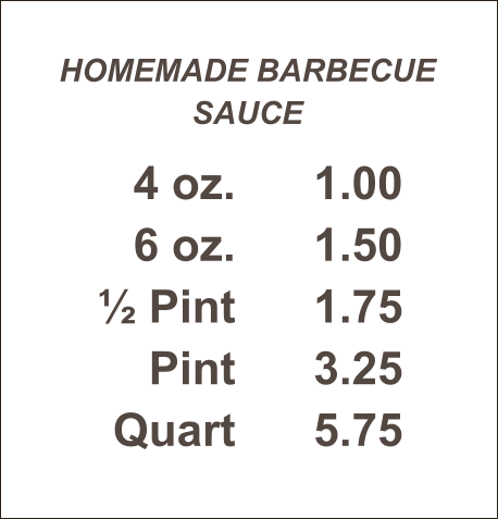 HOMEMADE BARBECUE SAUCE 4 oz. 6 oz. ½ Pint Pint Quart 1.00 1.50 1.75 3.25 5.75