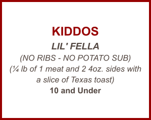 KIDDOS LIL' FELLA (NO RIBS - NO POTATO SUB) (¼ lb of 1 meat and 2 4oz. sides with a slice of Texas toast) 10 and Under