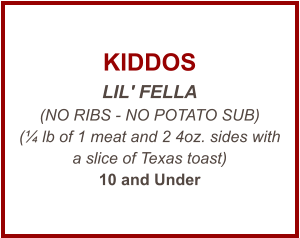 KIDDOS LIL' FELLA (NO RIBS - NO POTATO SUB) (¼ lb of 1 meat and 2 4oz. sides with a slice of Texas toast) 10 and Under