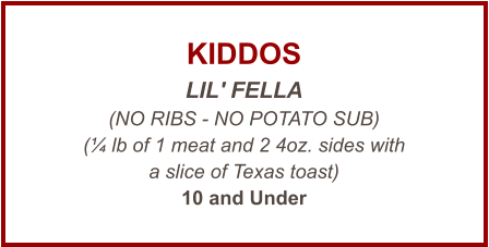 KIDDOS LIL' FELLA (NO RIBS - NO POTATO SUB) (¼ lb of 1 meat and 2 4oz. sides with a slice of Texas toast) 10 and Under