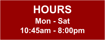 HOURS Mon - Sat 10:45am - 8:00pm