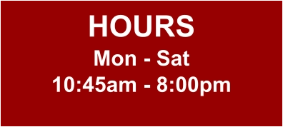 HOURS Mon - Sat 10:45am - 8:00pm