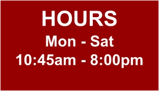 HOURS Mon - Sat 10:45am - 8:00pm